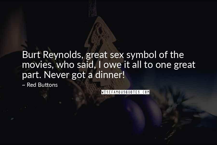 Red Buttons Quotes: Burt Reynolds, great sex symbol of the movies, who said, I owe it all to one great part. Never got a dinner!