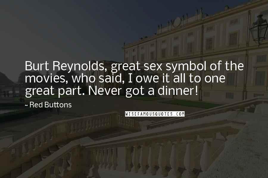Red Buttons Quotes: Burt Reynolds, great sex symbol of the movies, who said, I owe it all to one great part. Never got a dinner!
