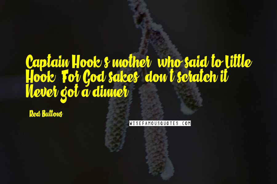 Red Buttons Quotes: Captain Hook's mother, who said to Little Hook, For God sakes, don't scratch it! Never got a dinner!