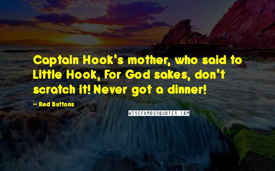 Red Buttons Quotes: Captain Hook's mother, who said to Little Hook, For God sakes, don't scratch it! Never got a dinner!