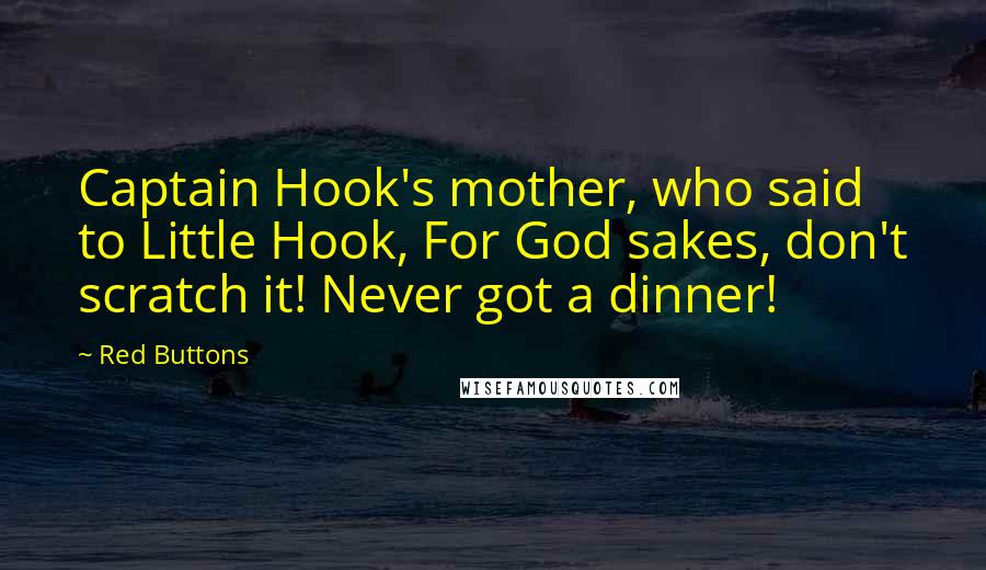 Red Buttons Quotes: Captain Hook's mother, who said to Little Hook, For God sakes, don't scratch it! Never got a dinner!