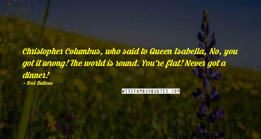 Red Buttons Quotes: Christopher Columbus, who said to Queen Isabella, No, you got it wrong! The world is round. You're flat! Never got a dinner!