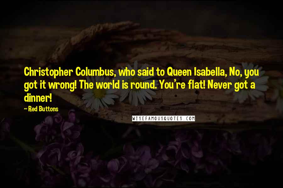 Red Buttons Quotes: Christopher Columbus, who said to Queen Isabella, No, you got it wrong! The world is round. You're flat! Never got a dinner!