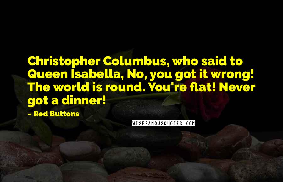 Red Buttons Quotes: Christopher Columbus, who said to Queen Isabella, No, you got it wrong! The world is round. You're flat! Never got a dinner!