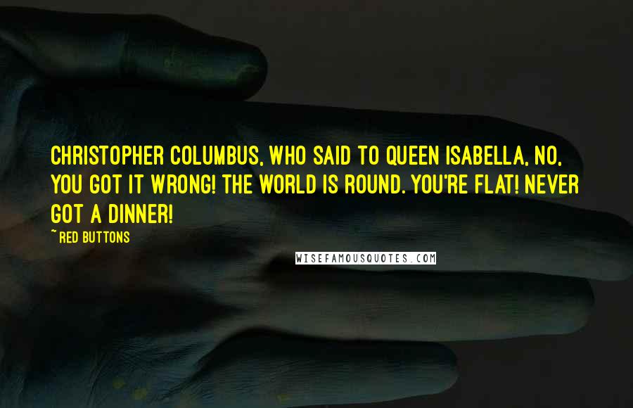 Red Buttons Quotes: Christopher Columbus, who said to Queen Isabella, No, you got it wrong! The world is round. You're flat! Never got a dinner!