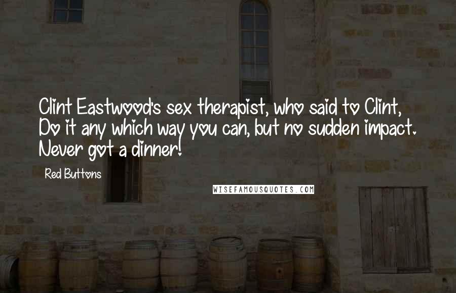 Red Buttons Quotes: Clint Eastwood's sex therapist, who said to Clint, Do it any which way you can, but no sudden impact. Never got a dinner!