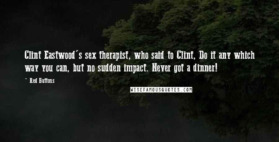 Red Buttons Quotes: Clint Eastwood's sex therapist, who said to Clint, Do it any which way you can, but no sudden impact. Never got a dinner!
