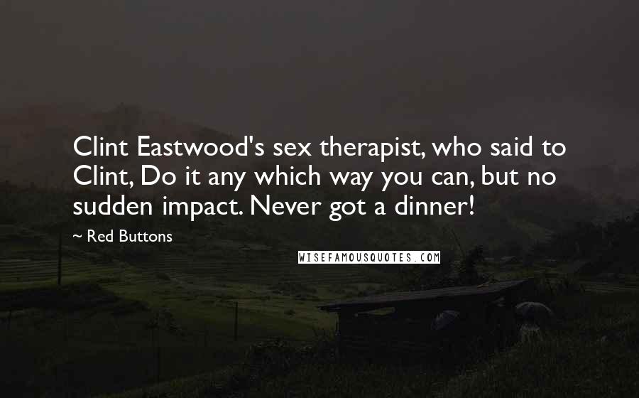 Red Buttons Quotes: Clint Eastwood's sex therapist, who said to Clint, Do it any which way you can, but no sudden impact. Never got a dinner!