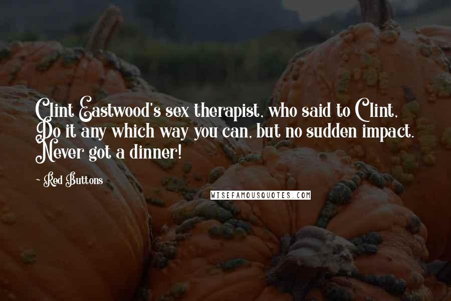 Red Buttons Quotes: Clint Eastwood's sex therapist, who said to Clint, Do it any which way you can, but no sudden impact. Never got a dinner!