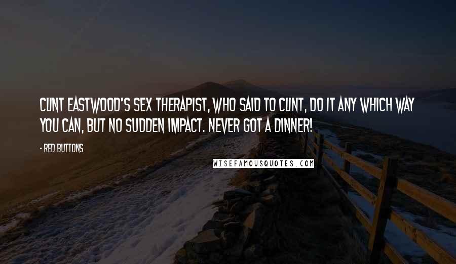 Red Buttons Quotes: Clint Eastwood's sex therapist, who said to Clint, Do it any which way you can, but no sudden impact. Never got a dinner!