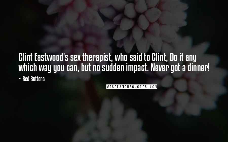 Red Buttons Quotes: Clint Eastwood's sex therapist, who said to Clint, Do it any which way you can, but no sudden impact. Never got a dinner!