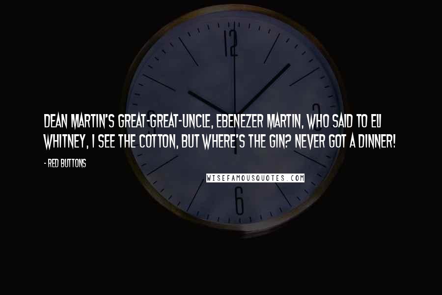 Red Buttons Quotes: Dean Martin's great-great-uncle, Ebenezer Martin, who said to Eli Whitney, I see the cotton, but where's the gin? Never got a dinner!