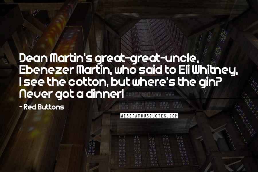 Red Buttons Quotes: Dean Martin's great-great-uncle, Ebenezer Martin, who said to Eli Whitney, I see the cotton, but where's the gin? Never got a dinner!