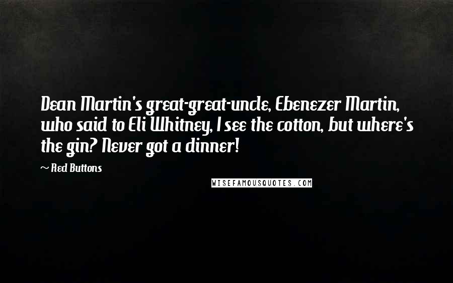 Red Buttons Quotes: Dean Martin's great-great-uncle, Ebenezer Martin, who said to Eli Whitney, I see the cotton, but where's the gin? Never got a dinner!