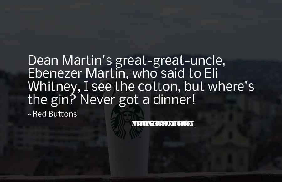 Red Buttons Quotes: Dean Martin's great-great-uncle, Ebenezer Martin, who said to Eli Whitney, I see the cotton, but where's the gin? Never got a dinner!