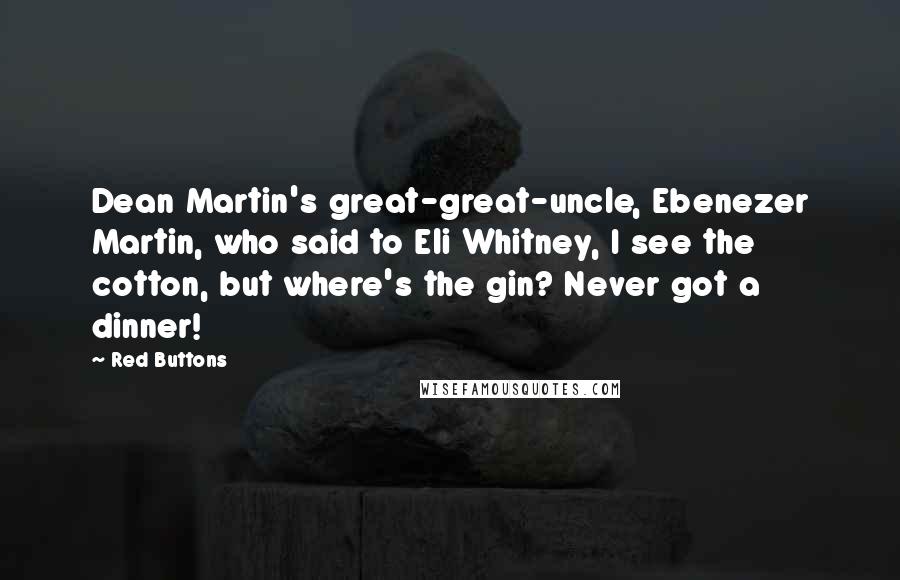 Red Buttons Quotes: Dean Martin's great-great-uncle, Ebenezer Martin, who said to Eli Whitney, I see the cotton, but where's the gin? Never got a dinner!