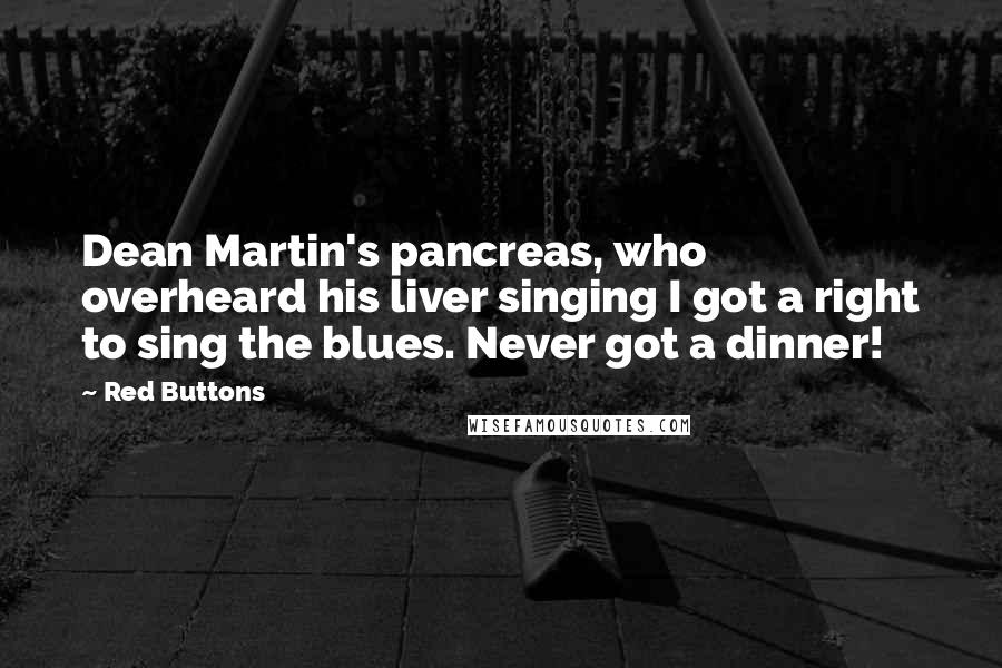 Red Buttons Quotes: Dean Martin's pancreas, who overheard his liver singing I got a right to sing the blues. Never got a dinner!