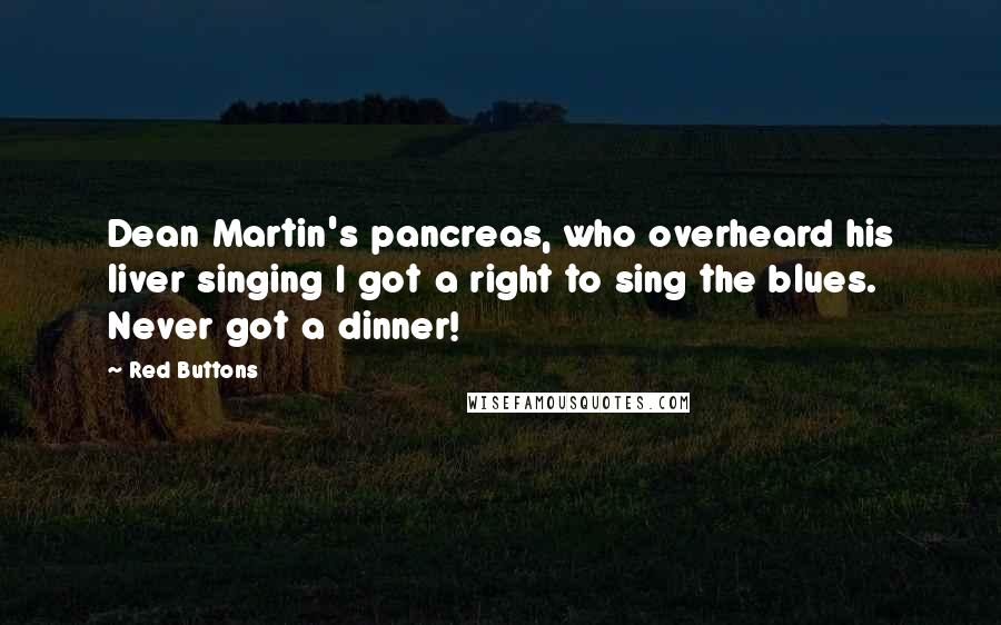 Red Buttons Quotes: Dean Martin's pancreas, who overheard his liver singing I got a right to sing the blues. Never got a dinner!