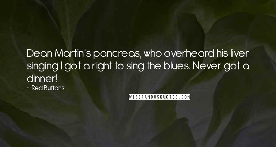 Red Buttons Quotes: Dean Martin's pancreas, who overheard his liver singing I got a right to sing the blues. Never got a dinner!