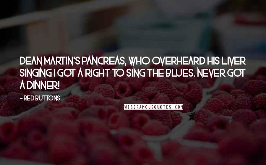 Red Buttons Quotes: Dean Martin's pancreas, who overheard his liver singing I got a right to sing the blues. Never got a dinner!