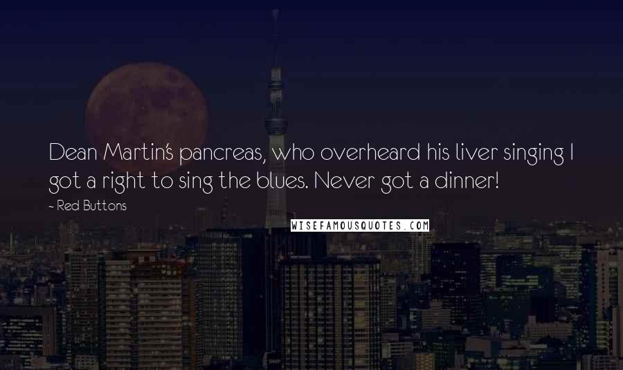 Red Buttons Quotes: Dean Martin's pancreas, who overheard his liver singing I got a right to sing the blues. Never got a dinner!