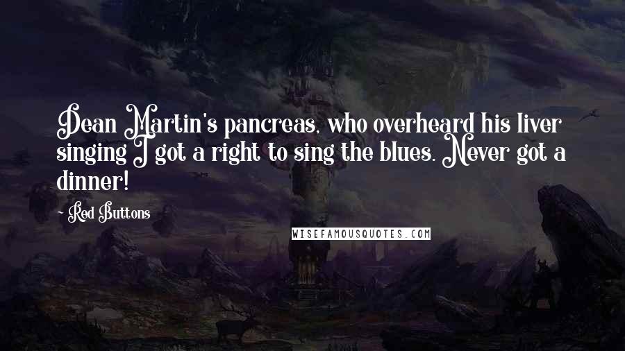 Red Buttons Quotes: Dean Martin's pancreas, who overheard his liver singing I got a right to sing the blues. Never got a dinner!