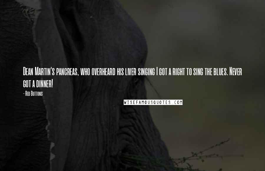 Red Buttons Quotes: Dean Martin's pancreas, who overheard his liver singing I got a right to sing the blues. Never got a dinner!