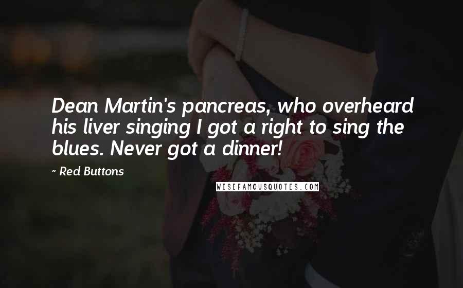 Red Buttons Quotes: Dean Martin's pancreas, who overheard his liver singing I got a right to sing the blues. Never got a dinner!