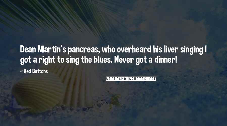 Red Buttons Quotes: Dean Martin's pancreas, who overheard his liver singing I got a right to sing the blues. Never got a dinner!