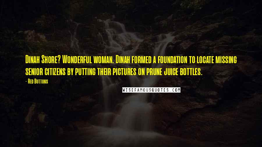 Red Buttons Quotes: Dinah Shore? Wonderful woman. Dinah formed a foundation to locate missing senior citizens by putting their pictures on prune juice bottles.