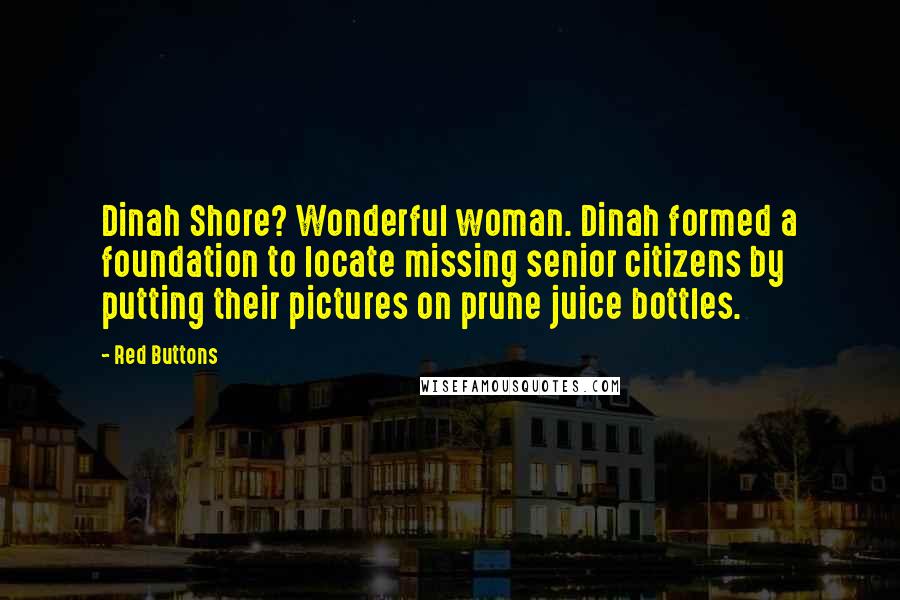 Red Buttons Quotes: Dinah Shore? Wonderful woman. Dinah formed a foundation to locate missing senior citizens by putting their pictures on prune juice bottles.