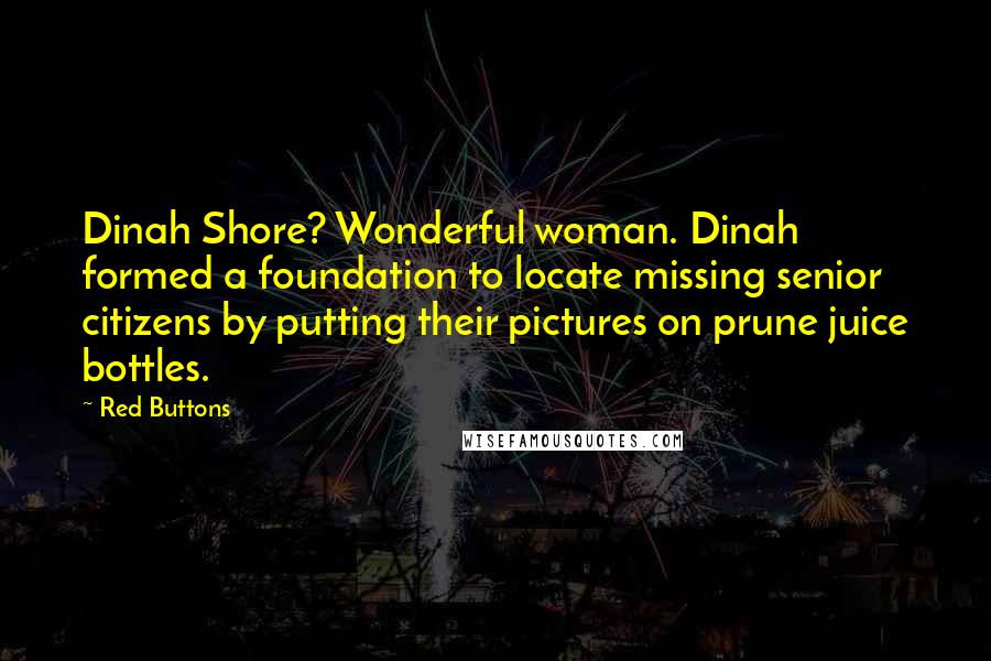 Red Buttons Quotes: Dinah Shore? Wonderful woman. Dinah formed a foundation to locate missing senior citizens by putting their pictures on prune juice bottles.