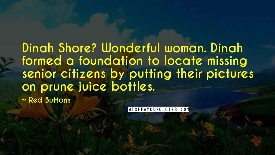 Red Buttons Quotes: Dinah Shore? Wonderful woman. Dinah formed a foundation to locate missing senior citizens by putting their pictures on prune juice bottles.