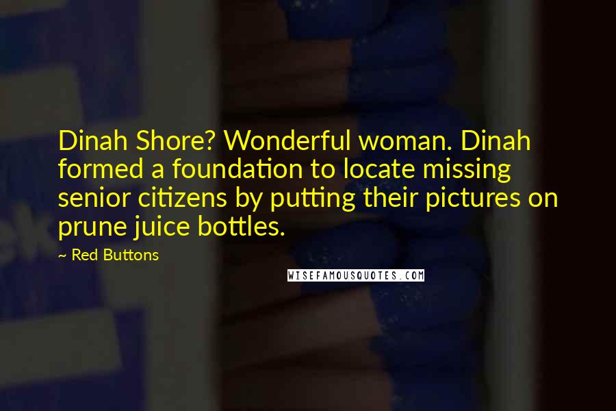 Red Buttons Quotes: Dinah Shore? Wonderful woman. Dinah formed a foundation to locate missing senior citizens by putting their pictures on prune juice bottles.