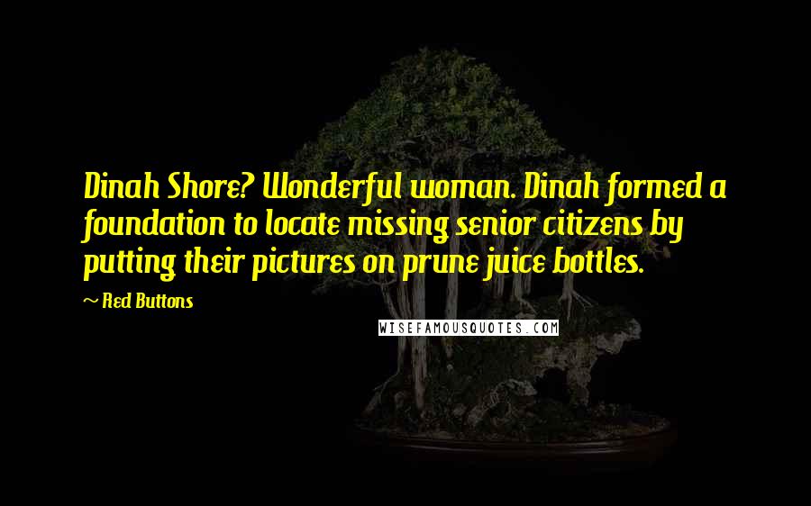 Red Buttons Quotes: Dinah Shore? Wonderful woman. Dinah formed a foundation to locate missing senior citizens by putting their pictures on prune juice bottles.
