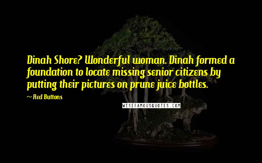 Red Buttons Quotes: Dinah Shore? Wonderful woman. Dinah formed a foundation to locate missing senior citizens by putting their pictures on prune juice bottles.