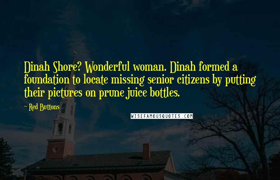 Red Buttons Quotes: Dinah Shore? Wonderful woman. Dinah formed a foundation to locate missing senior citizens by putting their pictures on prune juice bottles.