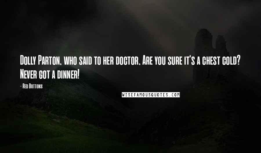 Red Buttons Quotes: Dolly Parton, who said to her doctor, Are you sure it's a chest cold? Never got a dinner!