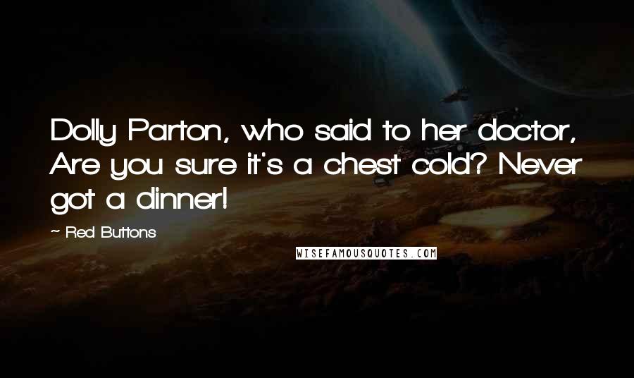 Red Buttons Quotes: Dolly Parton, who said to her doctor, Are you sure it's a chest cold? Never got a dinner!