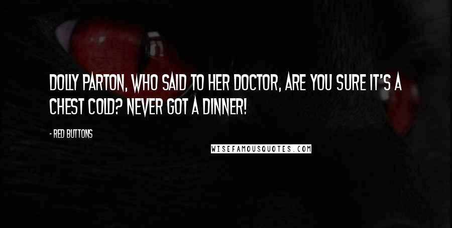 Red Buttons Quotes: Dolly Parton, who said to her doctor, Are you sure it's a chest cold? Never got a dinner!