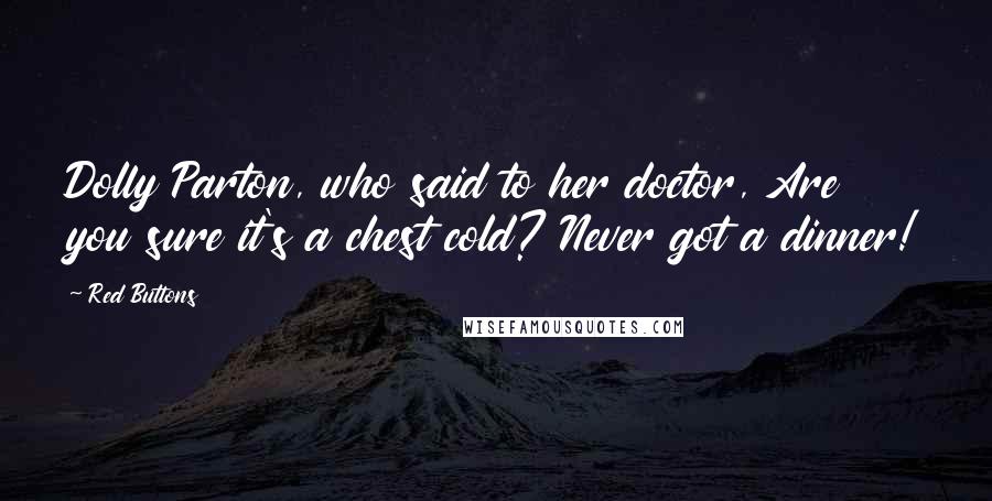 Red Buttons Quotes: Dolly Parton, who said to her doctor, Are you sure it's a chest cold? Never got a dinner!