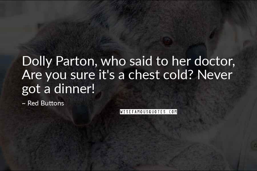 Red Buttons Quotes: Dolly Parton, who said to her doctor, Are you sure it's a chest cold? Never got a dinner!