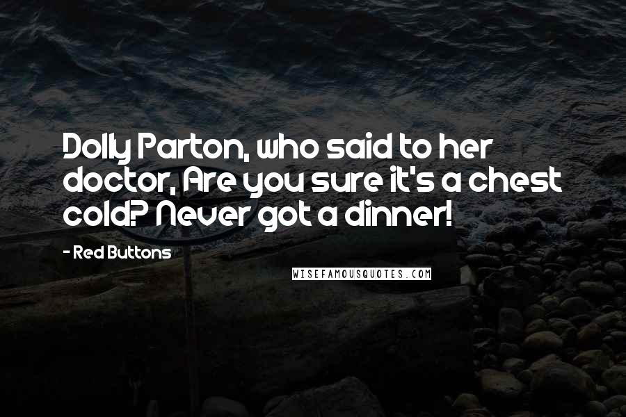 Red Buttons Quotes: Dolly Parton, who said to her doctor, Are you sure it's a chest cold? Never got a dinner!