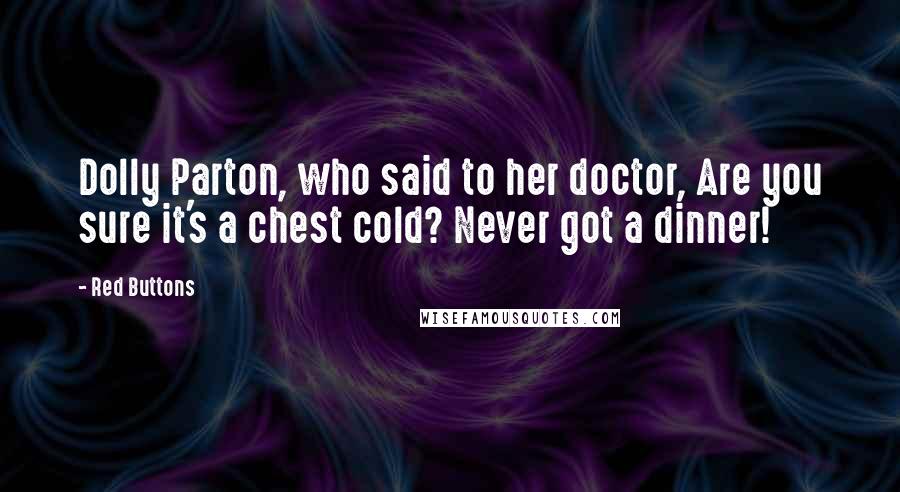 Red Buttons Quotes: Dolly Parton, who said to her doctor, Are you sure it's a chest cold? Never got a dinner!