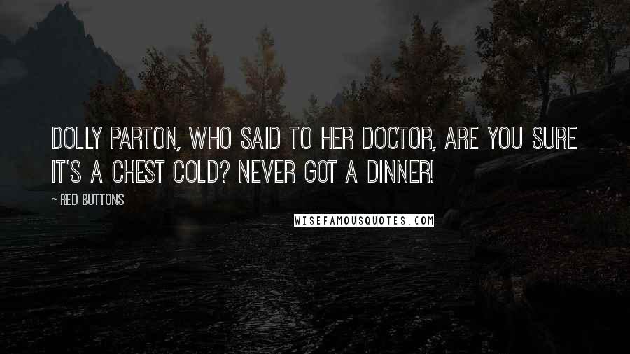 Red Buttons Quotes: Dolly Parton, who said to her doctor, Are you sure it's a chest cold? Never got a dinner!