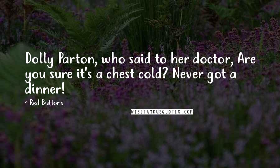 Red Buttons Quotes: Dolly Parton, who said to her doctor, Are you sure it's a chest cold? Never got a dinner!