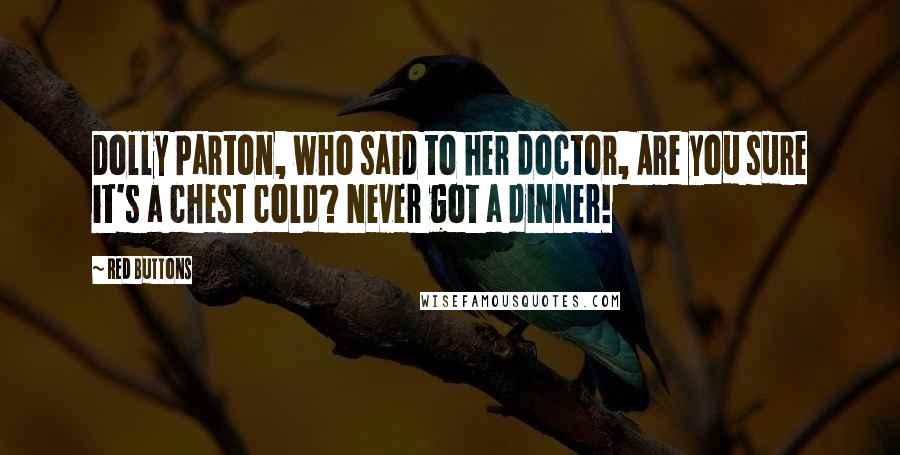 Red Buttons Quotes: Dolly Parton, who said to her doctor, Are you sure it's a chest cold? Never got a dinner!