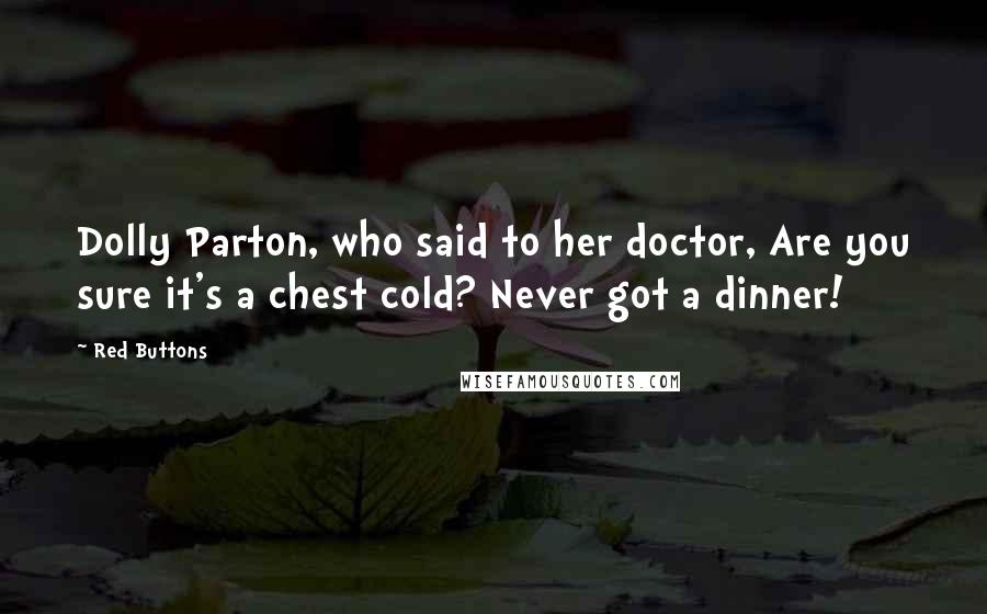 Red Buttons Quotes: Dolly Parton, who said to her doctor, Are you sure it's a chest cold? Never got a dinner!