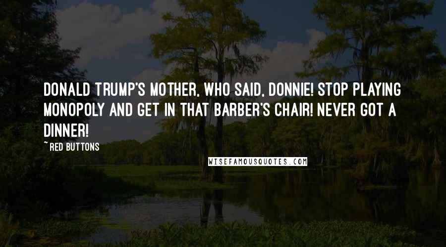 Red Buttons Quotes: Donald Trump's mother, who said, Donnie! Stop playing Monopoly and get in that barber's chair! Never got a dinner!