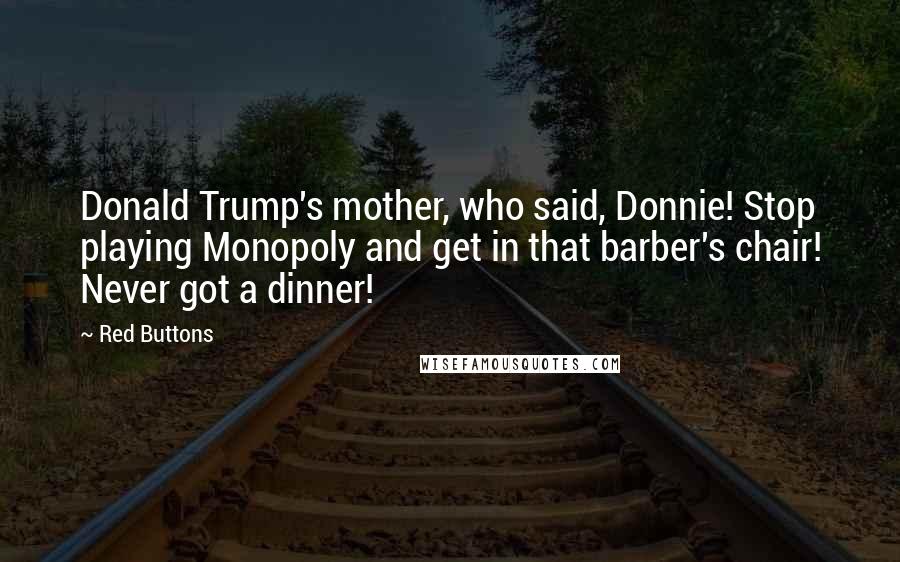 Red Buttons Quotes: Donald Trump's mother, who said, Donnie! Stop playing Monopoly and get in that barber's chair! Never got a dinner!